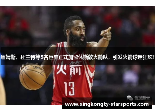 詹姆斯、杜兰特等5名巨星正式加盟休斯敦火箭队，引发火箭球迷狂欢！