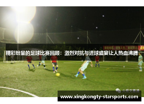 精彩纷呈的足球比赛回顾：激烈对抗与进球盛宴让人热血沸腾