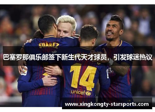巴塞罗那俱乐部签下新生代天才球员，引发球迷热议