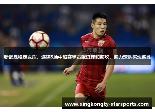 新武磊稳定发挥，连续5场中超赛事贡献进球和助攻，助力球队实现连胜