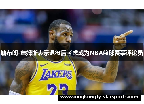 勒布朗-詹姆斯表示退役后考虑成为NBA篮球赛事评论员