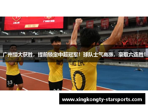 广州恒大获胜，提前锁定中超冠军！球队士气高涨，豪取六连胜！