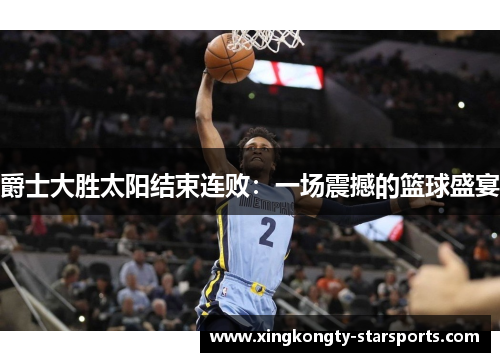 爵士大胜太阳结束连败：一场震撼的篮球盛宴