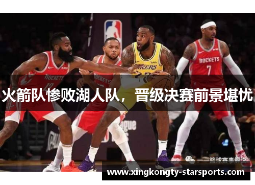 火箭队惨败湖人队，晋级决赛前景堪忧