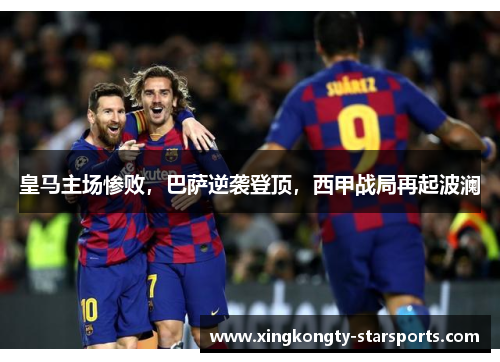 皇马主场惨败，巴萨逆袭登顶，西甲战局再起波澜