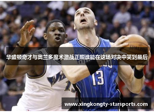 华盛顿奇才与奥兰多魔术激战正酣谁能在这场对决中笑到最后