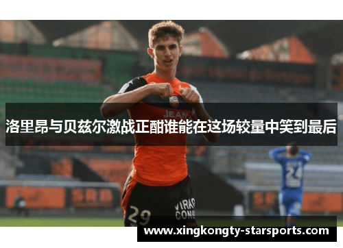 洛里昂与贝兹尔激战正酣谁能在这场较量中笑到最后