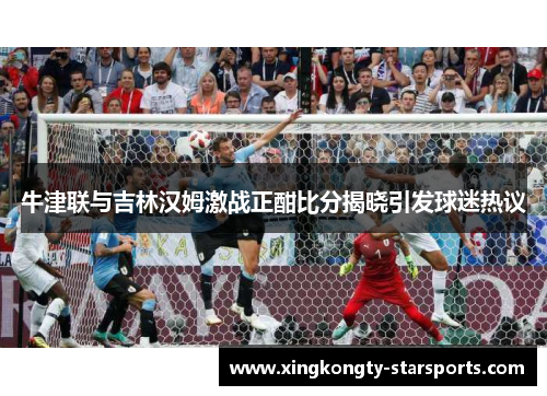 牛津联与吉林汉姆激战正酣比分揭晓引发球迷热议