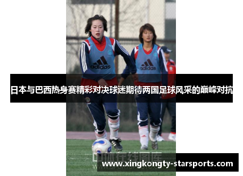 日本与巴西热身赛精彩对决球迷期待两国足球风采的巅峰对抗