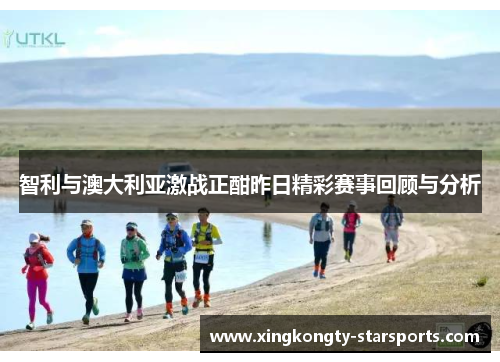 智利与澳大利亚激战正酣昨日精彩赛事回顾与分析